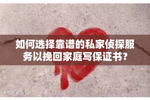 如何选择靠谱的私家侦探服务以挽回家庭写保证书？