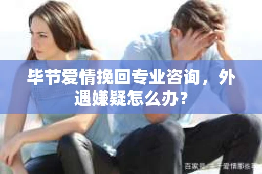 毕节爱情挽回专业咨询，外遇嫌疑怎么办？