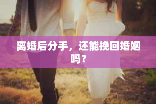 离婚后分手,还能挽回婚姻吗? 离婚后分手,还能挽回婚姻吗?