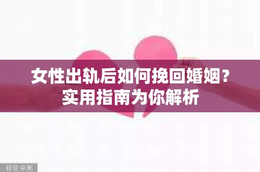 女性出轨后如何挽回婚姻？实用指南为你解析