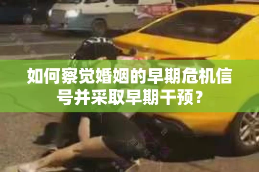 如何察觉婚姻的早期危机信号并采取早期干预？