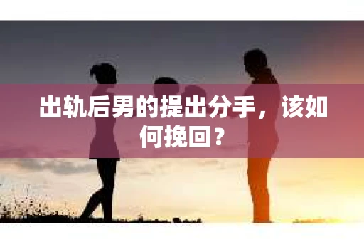 出轨后男的提出分手，该如何挽回？