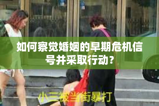 如何察觉婚姻的早期危机信号并采取行动？