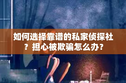 如何选择靠谱的私家侦探社？担心被欺骗怎么办？