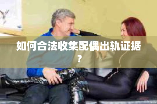 如何合法收集配偶出轨证据？