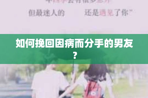如何挽回因病而分手的男友？