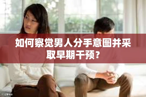 如何察觉男人分手意图并采取早期干预？
