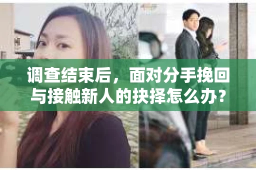 调查结束后，面对分手挽回与接触新人的抉择怎么办？