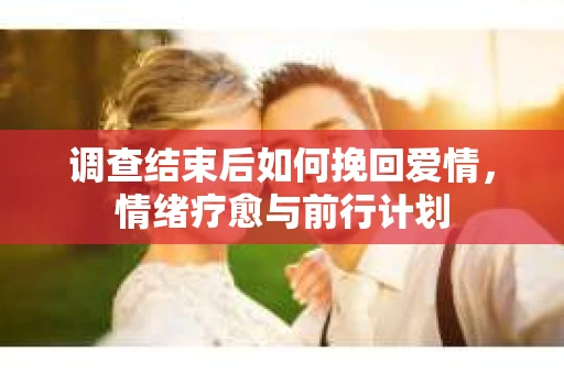 调查结束后如何挽回爱情，情绪疗愈与前行计划
