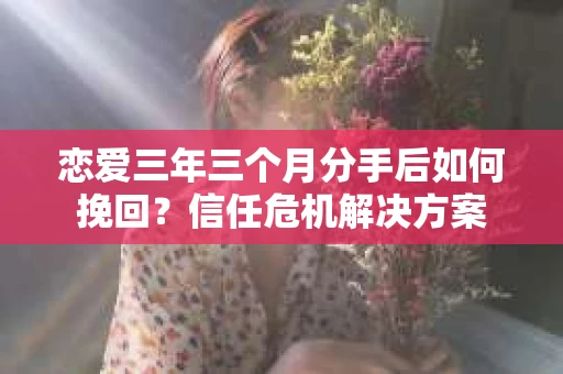 恋爱三年三个月分手后如何挽回?信任危机解决方案 恋爱三年三个月分手后如何挽回?信任危机解决方案