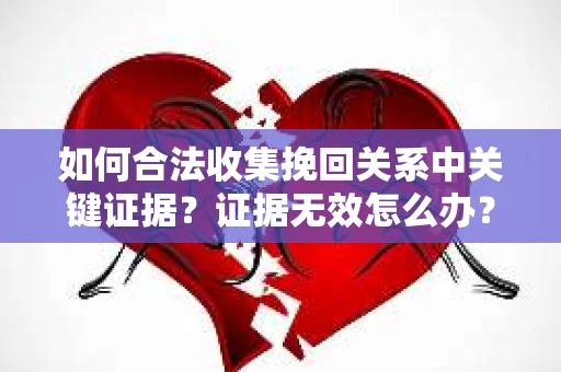 如何合法收集挽回关系中关键证据？证据无效怎么办？