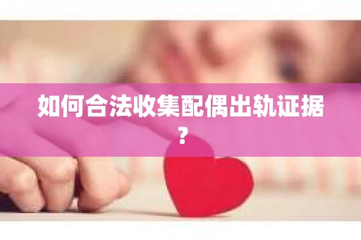 如何合法收集配偶出轨证据？