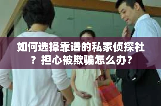 如何选择靠谱的私家侦探社?担心被欺骗怎么办? 如何选择靠谱的私家侦探社?担心被欺骗怎么办?