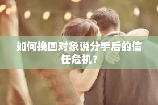如何挽回对象说分手后的信任危机? 如何挽回对象说分手后的信任危机?