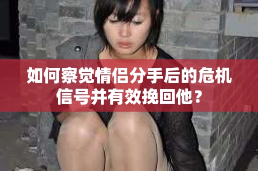如何察觉情侣分手后的危机信号并有效挽回他？