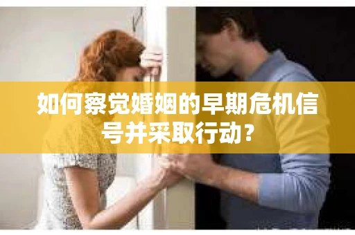 如何察觉婚姻的早期危机信号并采取行动？