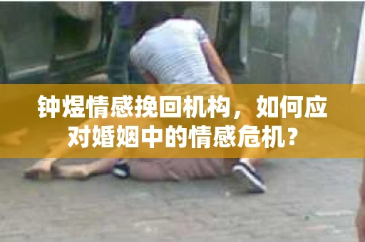 钟煜情感挽回机构,如何应对婚姻中的情感危机? 钟煜情感挽回机构,如何应对婚姻中的情感危机?