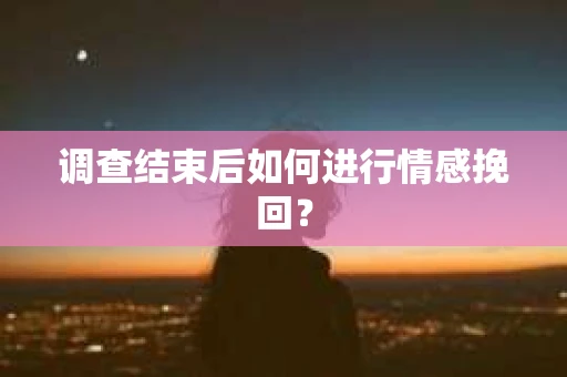 调查结束后如何进行情感挽回？