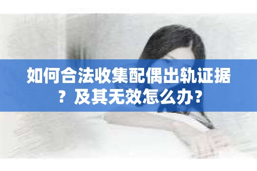如何合法收集配偶出轨证据？及其无效怎么办？