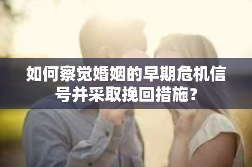 如何察觉婚姻的早期危机信号并采取挽回措施？