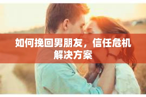 如何挽回男朋友，信任危机解决方案
