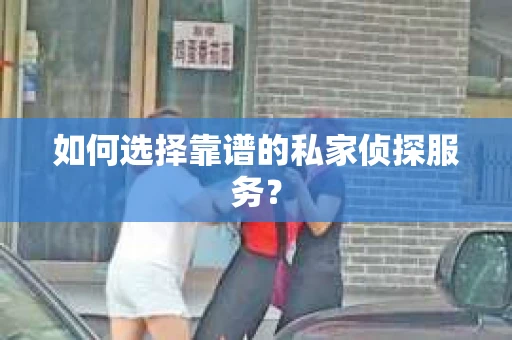 如何选择靠谱的私家侦探服务？