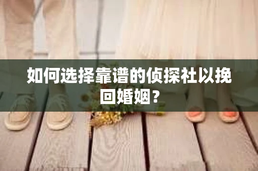 如何选择靠谱的侦探社以挽回婚姻？