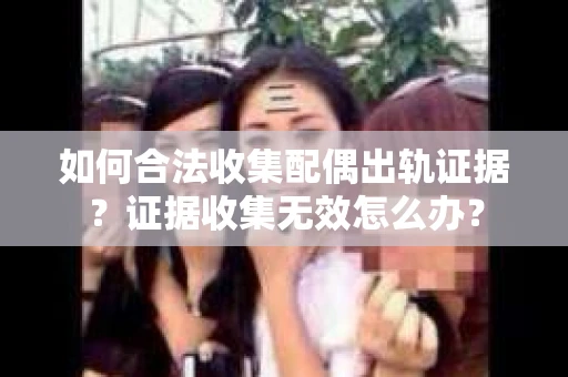 如何合法收集配偶出轨证据？证据收集无效怎么办？