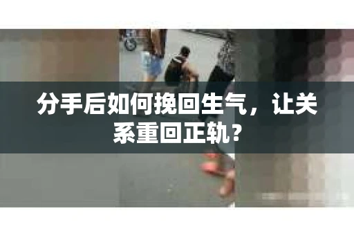 分手后如何挽回生气，让关系重回正轨？