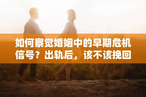 如何察觉婚姻中的早期危机信号?出轨后,该不该挽回怎么办? 如何察觉婚姻中的早期危机信号?出轨后,该不该挽回怎么办?