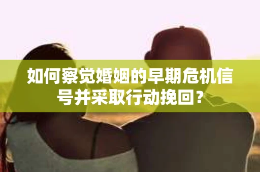 如何察觉婚姻的早期危机信号并采取行动挽回？