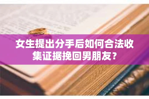 女生提出分手后如何合法收集证据挽回男朋友？