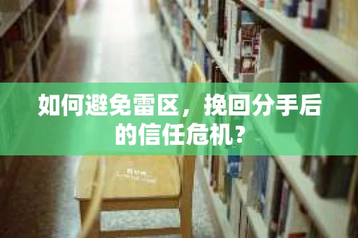 如何避免雷区，挽回分手后的信任危机？