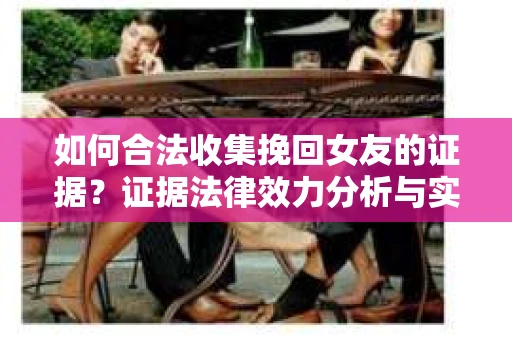 如何合法收集挽回女友的证据？证据法律效力分析与实践指南
