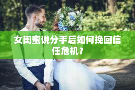 女闺蜜说分手后如何挽回信任危机？