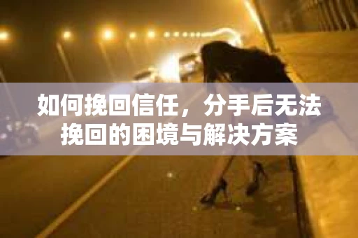 如何挽回信任，分手后无法挽回的困境与解决方案
