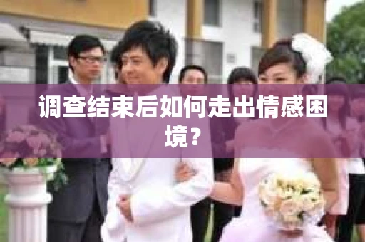 调查结束后如何走出情感困境？