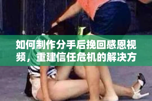 如何制作分手后挽回感恩视频，重建信任危机的解决方案