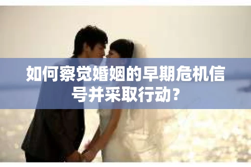 如何察觉婚姻的早期危机信号并采取行动？