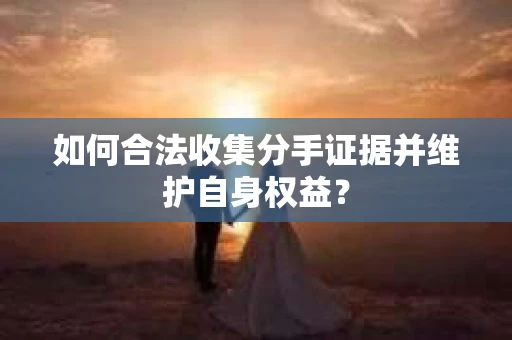 如何合法收集分手证据并维护自身权益？