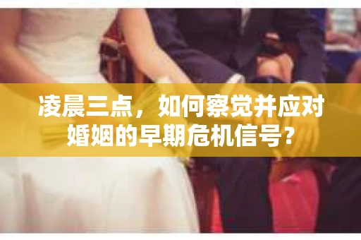 凌晨三点，如何察觉并应对婚姻的早期危机信号？