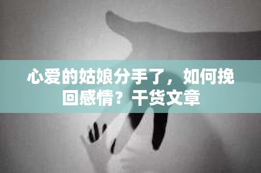 心爱的姑娘分手了，如何挽回感情？干货文章