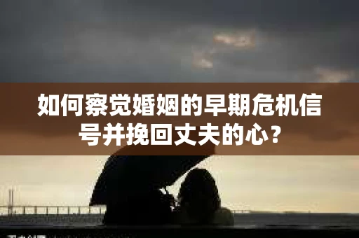 如何察觉婚姻的早期危机信号并挽回丈夫的心? 如何察觉婚姻的早期危机信号并挽回丈夫的心?