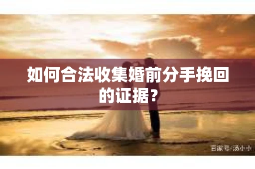 如何合法收集婚前分手挽回的证据？