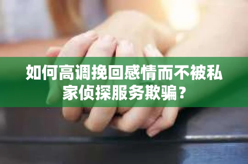 如何高调挽回感情而不被私家侦探服务欺骗？
