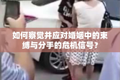 如何察觉并应对婚姻中的束缚与分手的危机信号？