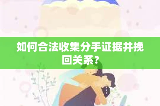 如何合法收集分手证据并挽回关系？