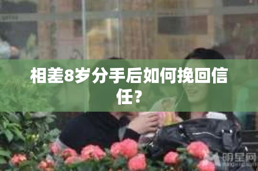 相差8岁分手后如何挽回信任？
