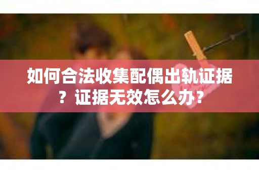 如何合法收集配偶出轨证据？证据无效怎么办？