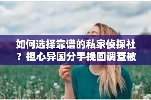 如何选择靠谱的私家侦探社？担心异国分手挽回调查被欺骗怎么办？